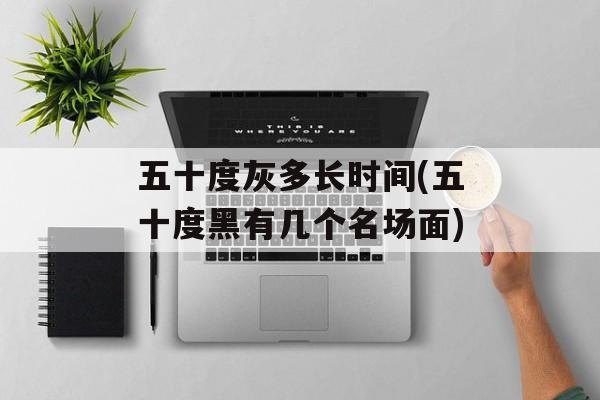 五十度灰多长时间(五十度黑有几个名场面)-第1张图片-