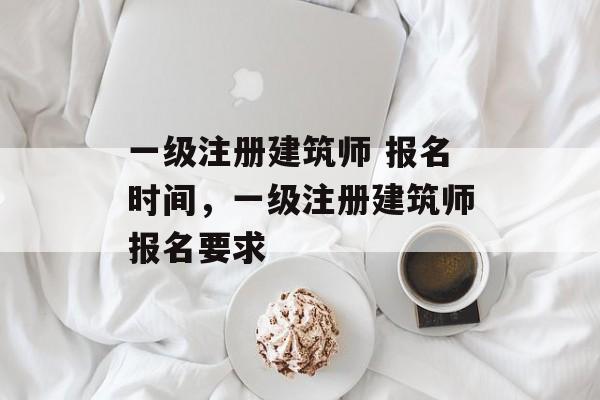 一级注册建筑师 报名时间，一级注册建筑师报名要求-第1张图片-