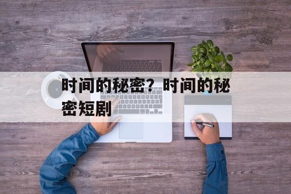 时间的秘密？时间的秘密短剧-第1张图片-