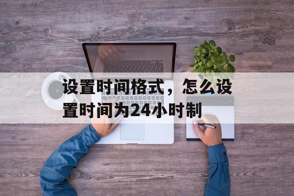 设置时间格式，怎么设置时间为24小时制-第1张图片-