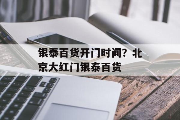 银泰百货开门时间？北京大红门银泰百货-第1张图片-