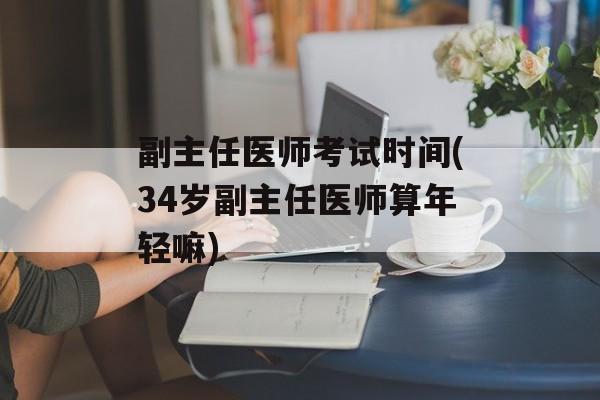 副主任医师考试时间(34岁副主任医师算年轻嘛)-第1张图片-
