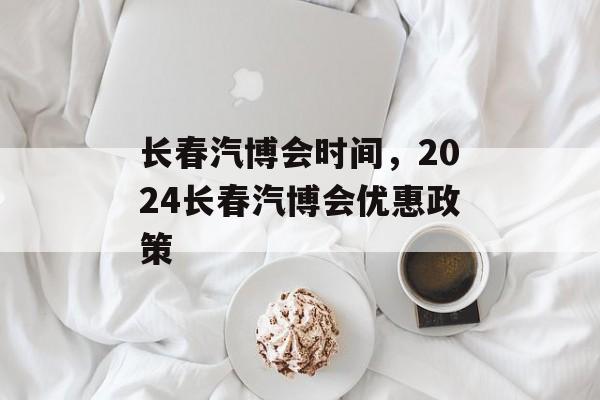 长春汽博会时间，2024长春汽博会优惠政策-第1张图片-