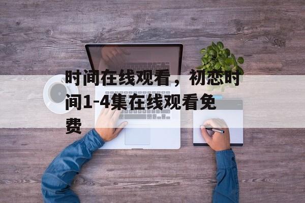 时间在线观看，初恋时间1-4集在线观看免费-第1张图片-
