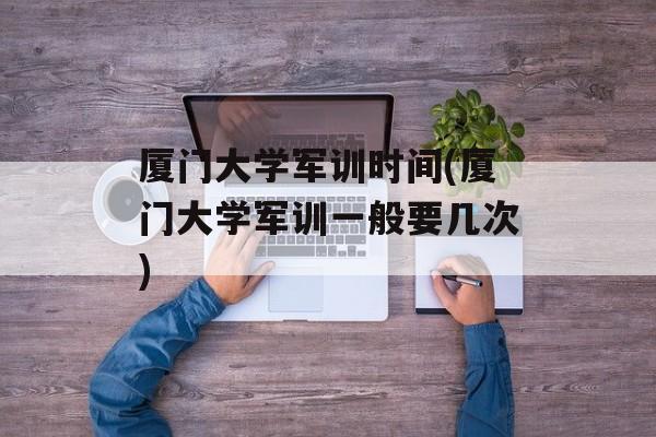 厦门大学军训时间(厦门大学军训一般要几次)-第1张图片-