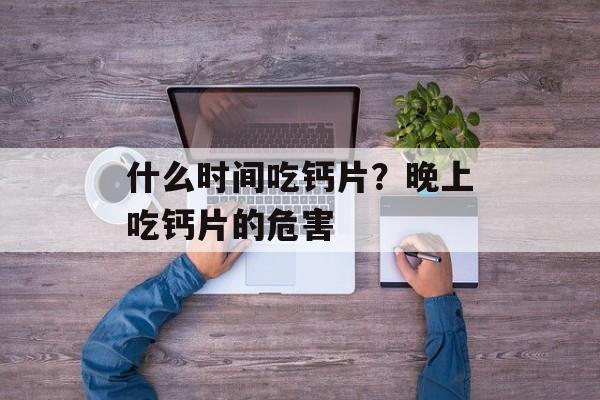 什么时间吃钙片？晚上吃钙片的危害-第1张图片-