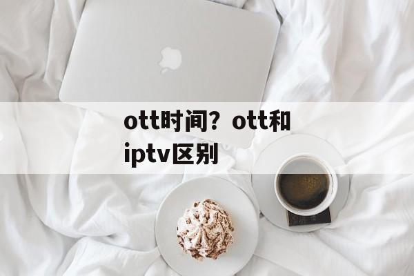 ott时间？ott和iptv区别-第1张图片-