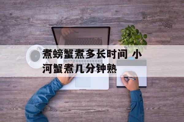 煮螃蟹煮多长时间 小河蟹煮几分钟熟-第1张图片-