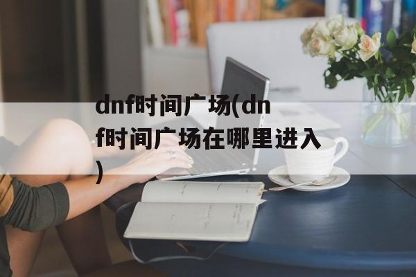 dnf时间广场(dnf时间广场在哪里进入)-第1张图片-