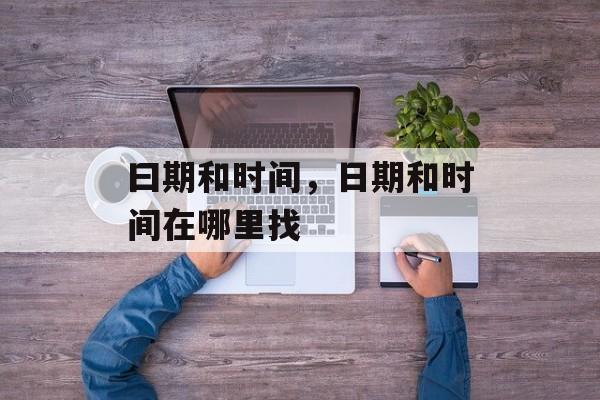 曰期和时间，日期和时间在哪里找-第1张图片-