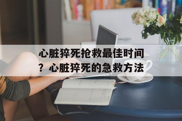 心脏猝死抢救最佳时间？心脏猝死的急救方法-第1张图片-