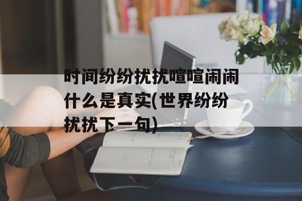 时间纷纷扰扰喧喧闹闹什么是真实(世界纷纷扰扰下一句)-第1张图片-