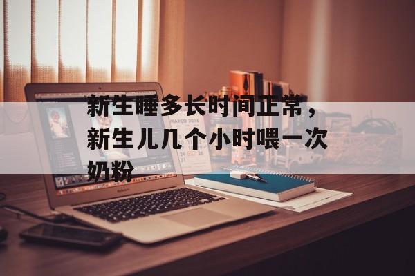 新生睡多长时间正常，新生儿几个小时喂一次奶粉-第1张图片-