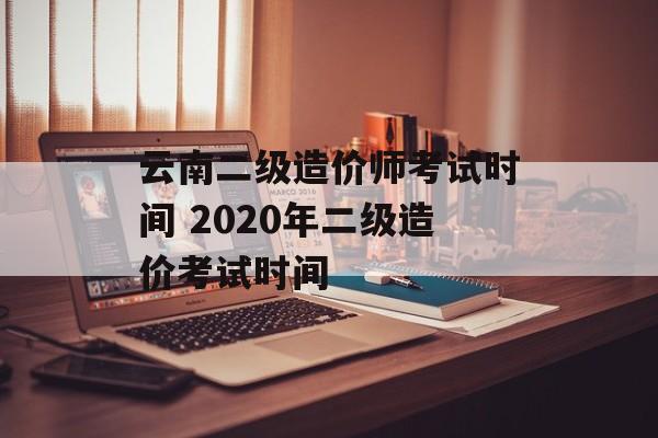 云南二级造价师考试时间 2020年二级造价考试时间-第1张图片-