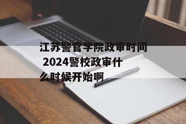 江苏警官学院政审时间 2024警校政审什么时候开始啊-第1张图片-