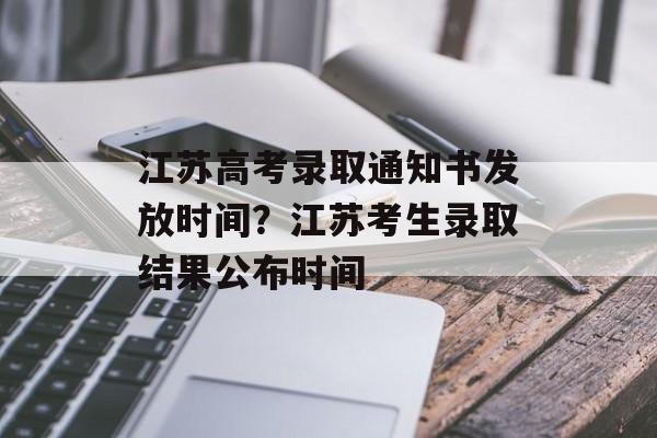 江苏高考录取通知书发放时间？江苏考生录取结果公布时间-第1张图片-