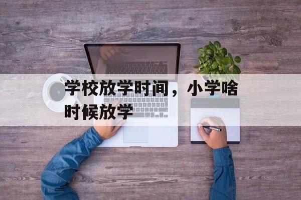 学校放学时间，小学啥时候放学-第1张图片-