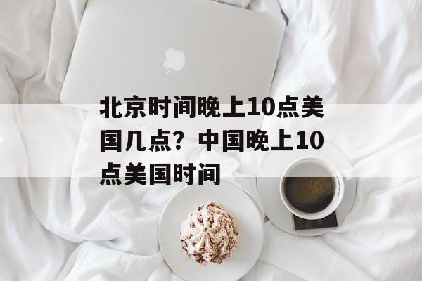 北京时间晚上10点美国几点？中国晚上10点美国时间-第1张图片-
