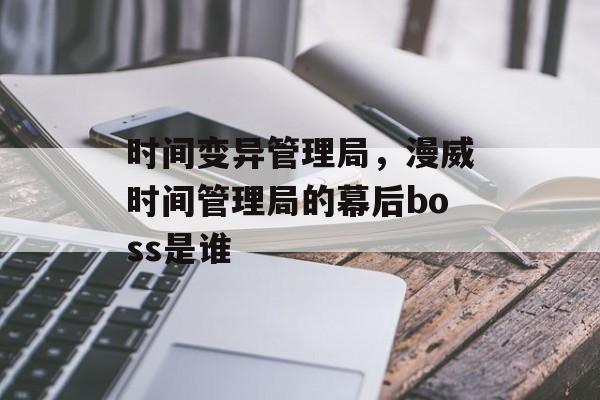 时间变异管理局，漫威时间管理局的幕后boss是谁-第1张图片-