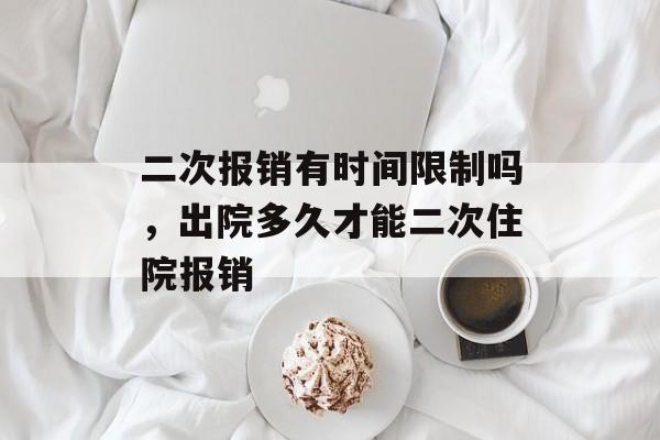 二次报销有时间限制吗，出院多久才能二次住院报销-第1张图片-