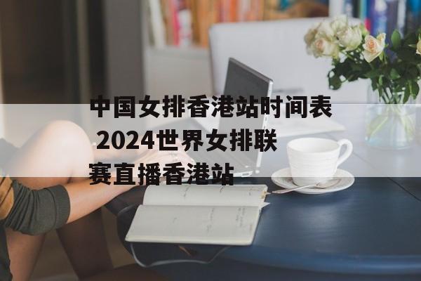 中国女排香港站时间表 2024世界女排联赛直播香港站-第1张图片-