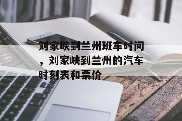 刘家峡到兰州班车时间，刘家峡到兰州的汽车时刻表和票价-第1张图片-