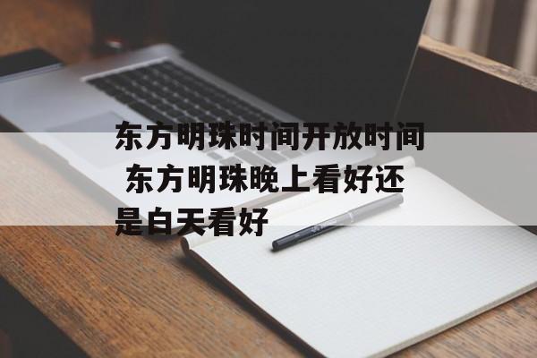 东方明珠时间开放时间 东方明珠晚上看好还是白天看好-第1张图片-