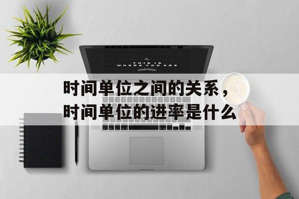 时间单位之间的关系，时间单位的进率是什么-第1张图片-