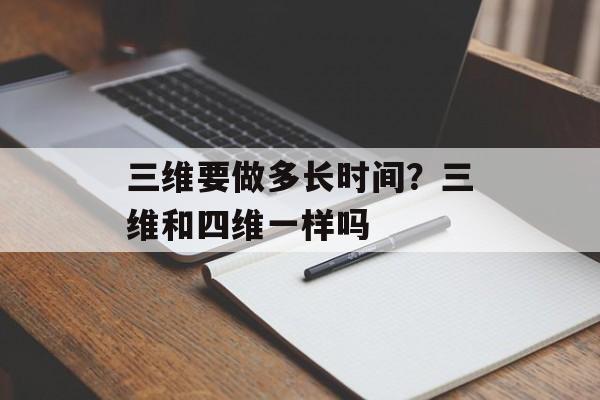 三维要做多长时间？三维和四维一样吗-第1张图片-