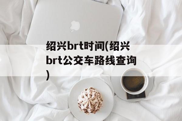 绍兴brt时间(绍兴brt公交车路线查询)-第1张图片-