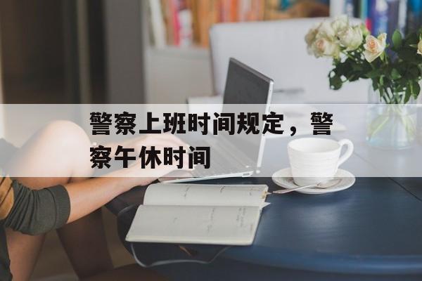 警察上班时间规定，警察午休时间-第1张图片-