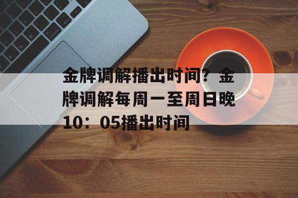 金牌调解播出时间？金牌调解每周一至周日晚10：05播出时间-第1张图片-