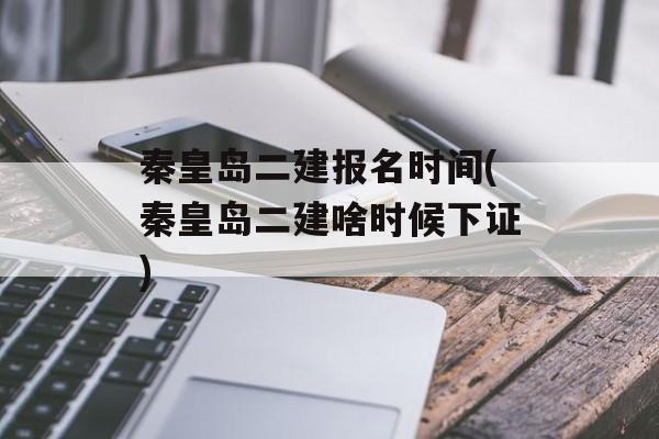 秦皇岛二建报名时间(秦皇岛二建啥时候下证)-第1张图片-