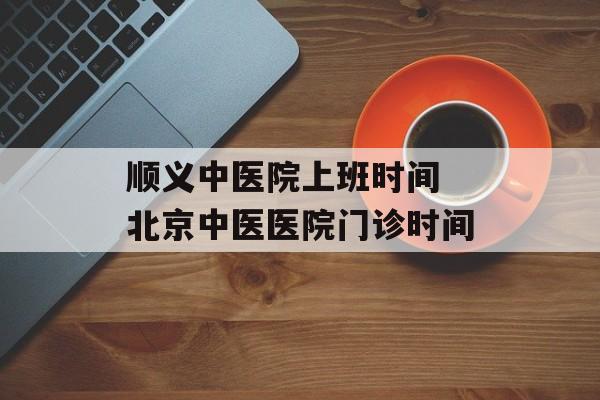 顺义中医院上班时间 北京中医医院门诊时间-第1张图片-