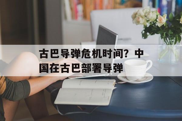 古巴导弹危机时间？中国在古巴部署导弹-第1张图片-
