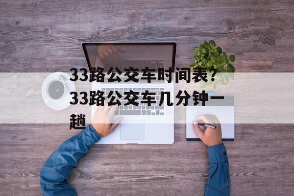 33路公交车时间表？33路公交车几分钟一趟-第1张图片-