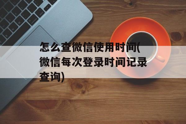 怎么查微信使用时间(微信每次登录时间记录查询)-第1张图片-