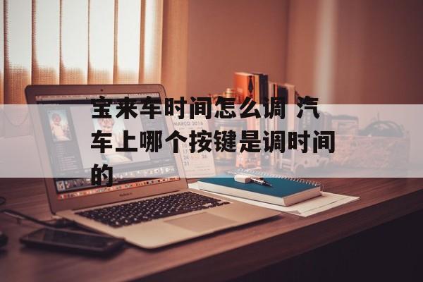 宝来车时间怎么调 汽车上哪个按键是调时间的-第1张图片-