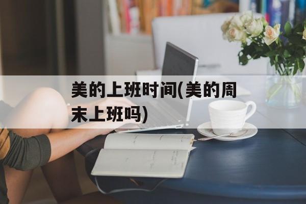 美的上班时间(美的周末上班吗)-第1张图片-