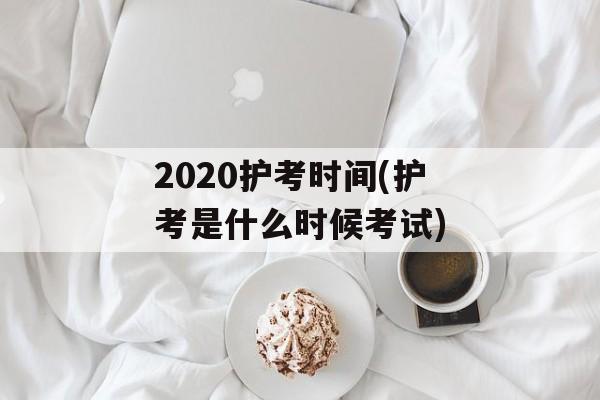 2020护考时间(护考是什么时候考试)-第1张图片-