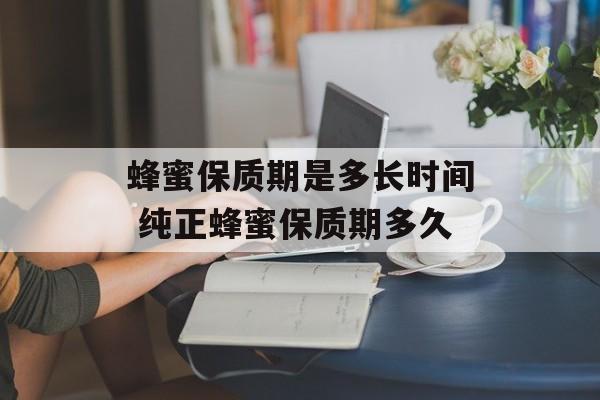 蜂蜜保质期是多长时间 纯正蜂蜜保质期多久-第1张图片-