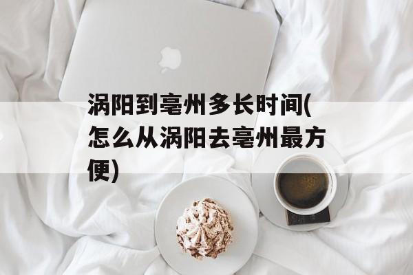 涡阳到亳州多长时间(怎么从涡阳去亳州最方便)-第1张图片-