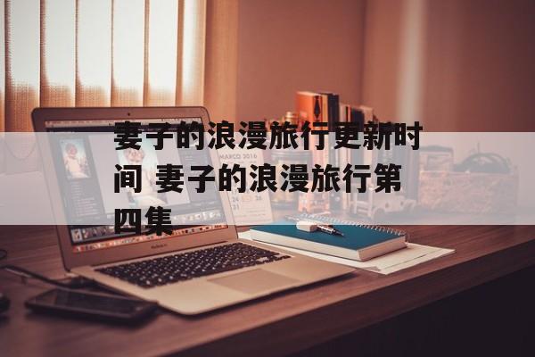 妻子的浪漫旅行更新时间 妻子的浪漫旅行第四集-第1张图片-