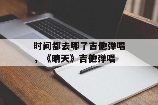时间都去哪了吉他弹唱，《晴天》吉他弹唱-第1张图片-