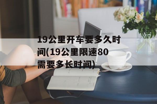19公里开车要多久时间(19公里限速80需要多长时间)-第1张图片-