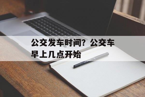 公交发车时间？公交车早上几点开始-第1张图片-