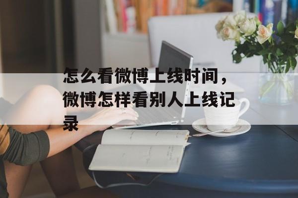 怎么看微博上线时间，微博怎样看别人上线记录-第1张图片-