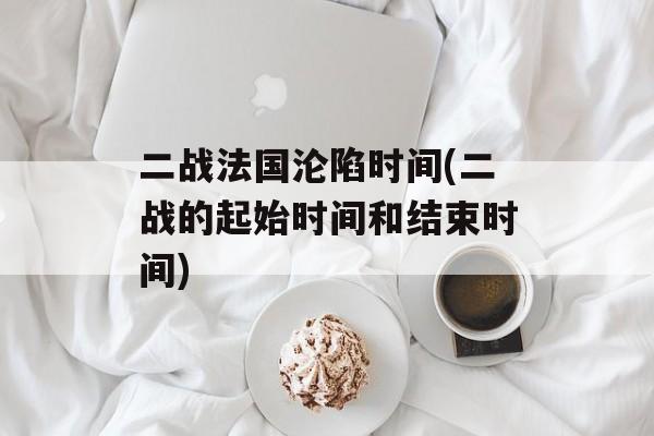 二战法国沦陷时间(二战的起始时间和结束时间)-第1张图片-