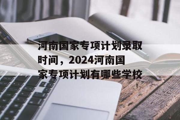 河南国家专项计划录取时间，2024河南国家专项计划有哪些学校-第1张图片-