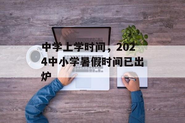 中学上学时间，2024中小学暑假时间已出炉-第1张图片-
